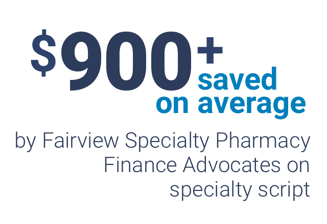 $900+ saved on average by Fairview Specialty Pharmacy Finance Advocates on specialty script